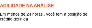 AGILIDADE NA ANÁLISE Em menos de 24 horas , você tem a posição de crédito definida