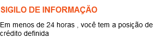 SIGILO DE INFORMAÇÃO Em menos de 24 horas , você tem a posição de crédito definida